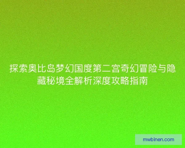探索奥比岛梦幻国度第二宫奇幻冒险与隐藏秘境全解析深度攻略指南