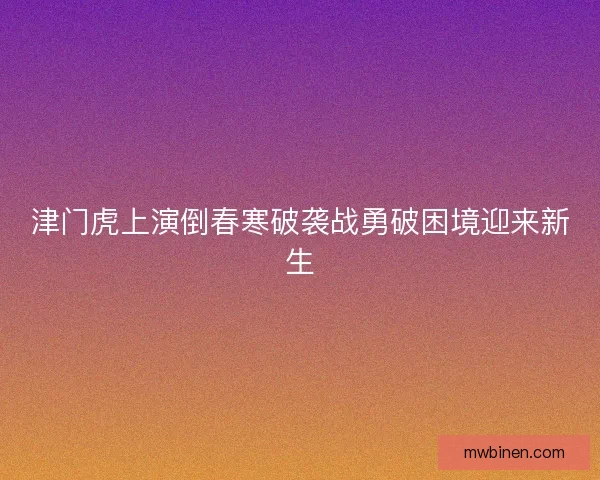 津门虎上演倒春寒破袭战勇破困境迎来新生
