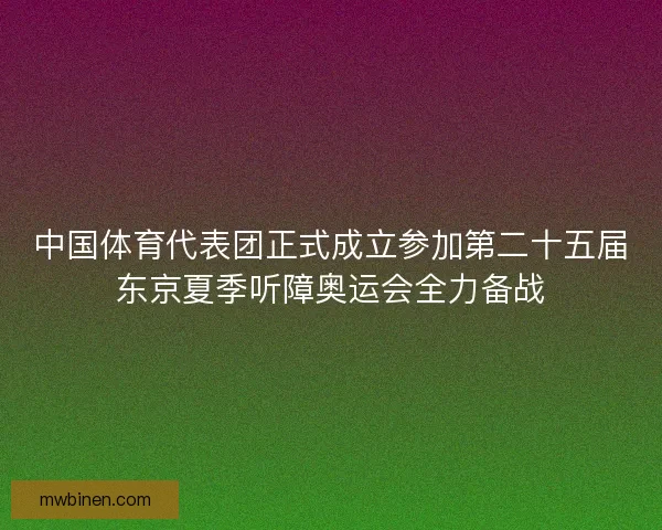 中国体育代表团正式成立参加第二十五届东京夏季听障奥运会全力备战