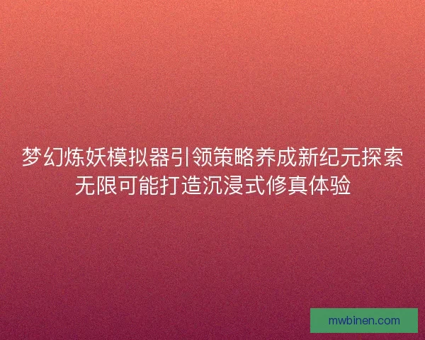 梦幻炼妖模拟器引领策略养成新纪元探索无限可能打造沉浸式修真体验